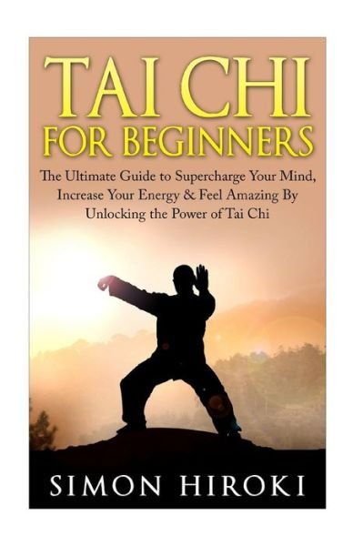 Cover for Simon Hiroki · Tai Chi for Beginners: the Ultimate Guide to Supercharge Your Mind, Increase Your Energy &amp; Feel Amazing by Unlocking the Power of Tai Chi (Paperback Book) (2015)