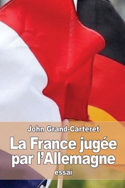 La France jugee par l'Allemagne - John Grand-Carteret - Böcker - Createspace Independent Publishing Platf - 9781532940460 - 26 april 2016