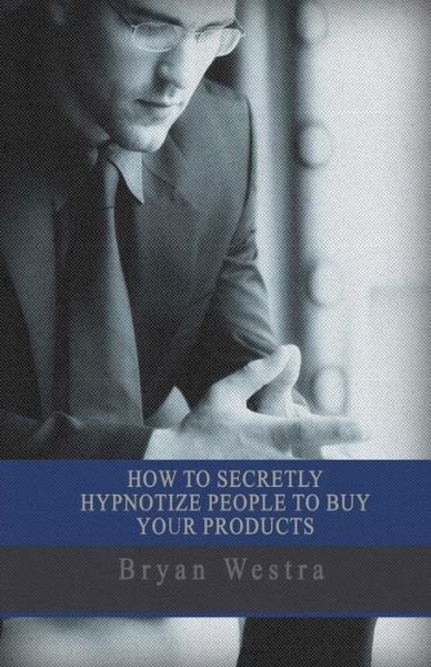 Cover for Bryan Westra · How To Secretly Hypnotize People To Buy Your Products (Paperback Book) (2017)