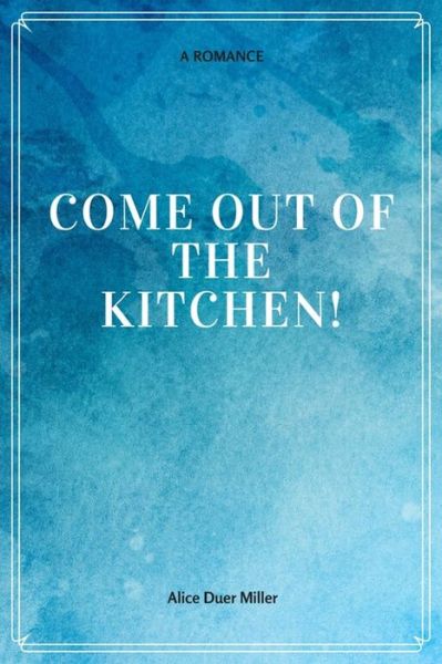 Come Out of the Kitchen! A Romance - Alice Duer Miller - Books - Createspace Independent Publishing Platf - 9781548228460 - June 21, 2017
