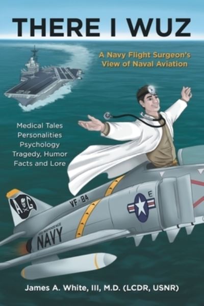 Cover for White, James A, III, M D · There I Wuz: A Navy Flight Surgeon's View of Naval Aviation (Paperback Book) (2021)