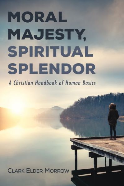 Cover for Clark Elder Morrow · Moral Majesty, Spiritual Splendor: A Christian Handbook of Human Basics (Paperback Book) (2021)