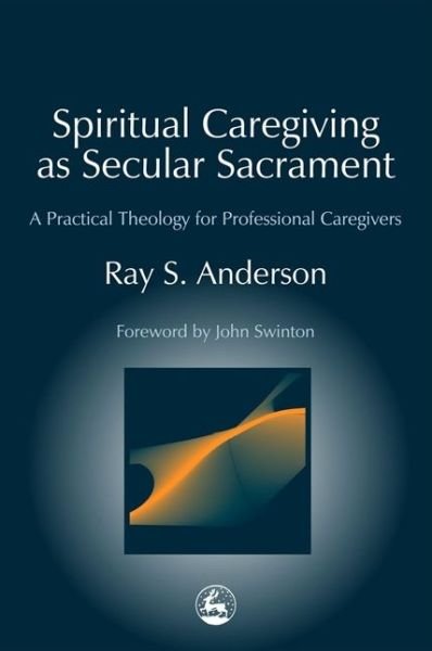 Spiritual Caregiving as Secular Sacrament: A Practical Theology for Professional Caregivers - Practical Theology - Ray Anderson - Bøger - Jessica Kingsley Publishers - 9781843107460 - 31. januar 2003