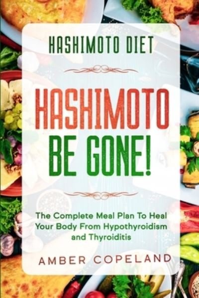 Cover for Amber Copeland · Hashimoto Diet: HASHIMOTO BE GONE! - The Complete Meal Plan To Heal Your Body From Hypothyroidism and Thyroiditis (Paperback Book) (2023)