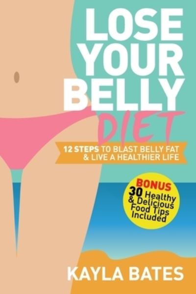 Cover for Kayla Bates · Lose Your Belly Diet: 12 Steps to Blast Belly Fat &amp; Live A Healthier Life! (BONUS: 30 Healthy &amp; Delicious Food Tips Included) (Paperback Book) (2019)