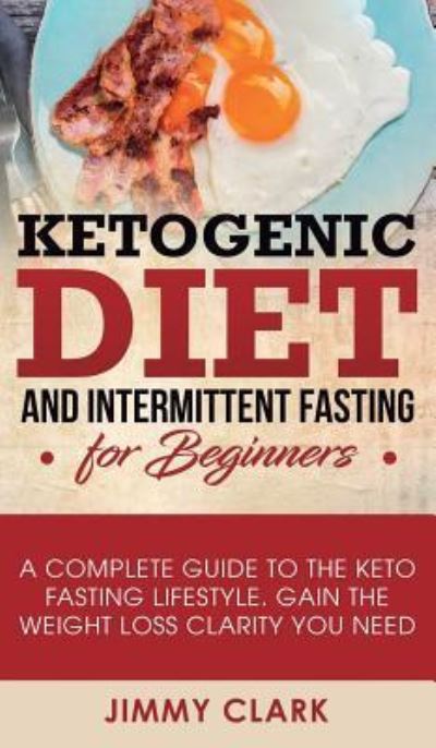 Cover for Jimmy Clark · Ketogenic Diet and Intermittent Fasting for Beginners: A Complete Guide to the Keto Fasting Lifestyle Gain the Weight Loss Clarity You Need (Inbunden Bok) (2019)