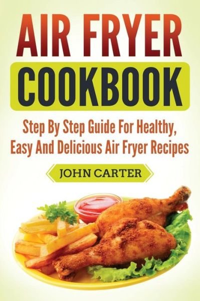 Cover for John Carter · Air Fryer Cookbook: Step By Step Guide For Healthy, Easy And Delicious Air Fryer Recipes (Paperback Book) (2019)