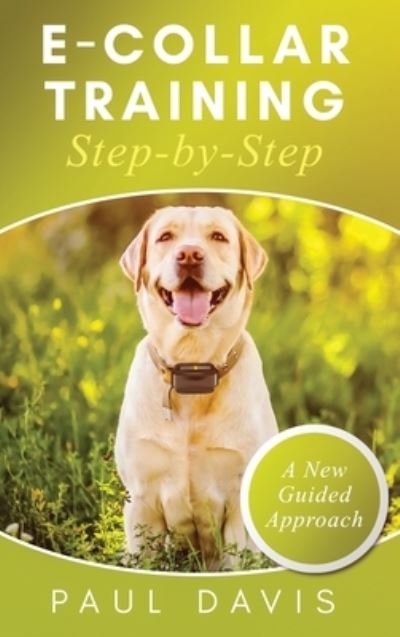 Cover for Paul Davis · E-Collar Training Step-byStep A How-To Innovative Guide to Positively Train Your Dog through e-Collars; Tips and Tricks and Effective Techniques for Different Species of Dogs (Inbunden Bok) (2021)