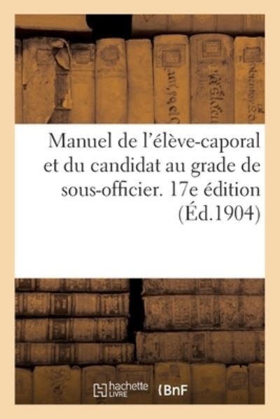 Manuel de l'Eleve-Caporal Et Du Candidat Au Grade de Sous-Officier. 17e Edition - 0 0 - Boeken - Hachette Livre - BNF - 9782013064460 - 1 mei 2017