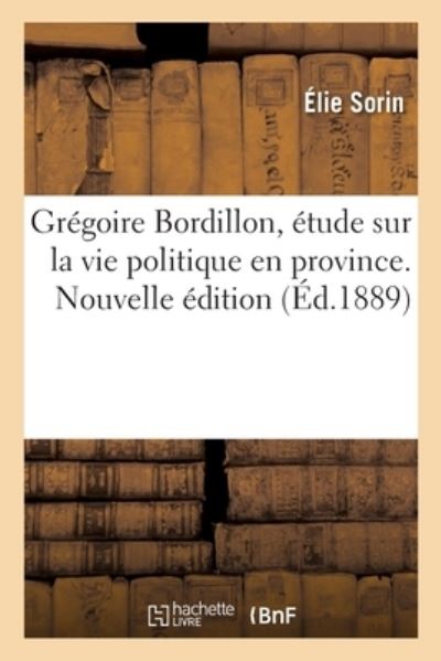 Cover for Élie Sorin · Grégoire Bordillon, Étude Sur La Vie Politique En Province. Nouvelle Édition (Paperback Book) (2021)