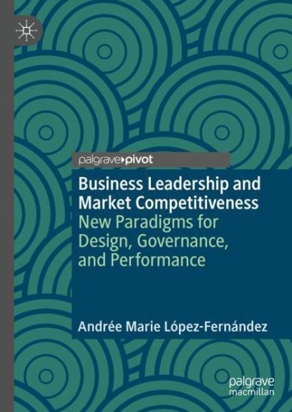 Cover for Andree Marie Lopez-Fernandez · Business Leadership and Market Competitiveness: New Paradigms for Design, Governance, and Performance (Hardcover Book) [2019 edition] (2019)