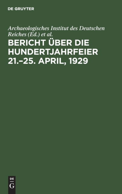 Bericht UEber Die Hundertjahrfeier 21.-25. April, 1929 - Archaeologisches Institut Des Deutschen Reiches - Bücher - de Gruyter - 9783111284460 - 1. April 1930
