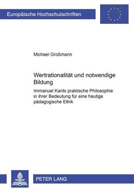 Cover for Michael Grossmann · Wertrationalitaet Und Notwendige Bildung: Immanuel Kants Praktische Philosophie in Ihrer Bedeutung Fuer Eine Heutige Paedagogische Ethik (Paperback Book) [German edition] (2003)