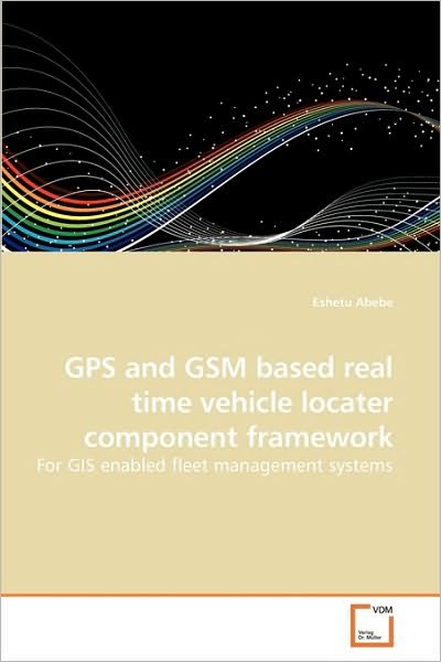 Cover for Eshetu Abebe · Gps and Gsm Based Real Time Vehicle Locater Component Framework: for Gis Enabled Fleet Management Systems (Paperback Book) (2010)