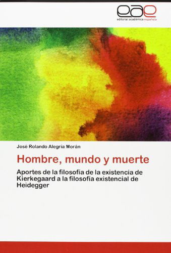 Cover for José Rolando Alegría Morán · Hombre, Mundo Y Muerte: Aportes De La Filosofía De La Existencia De Kierkegaard a La Filosofía Existencial De Heidegger (Paperback Book) [Spanish edition] (2012)