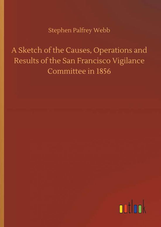 Cover for Stephen Palfrey Webb · A Sketch of the Causes, Operations and Results of the San Francisco Vigilance Committee in 1856 (Hardcover Book) (2018)