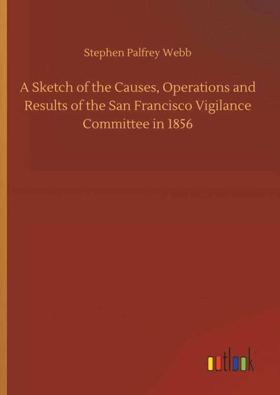 Cover for Stephen Palfrey Webb · A Sketch of the Causes, Operations and Results of the San Francisco Vigilance Committee in 1856 (Inbunden Bok) (2018)