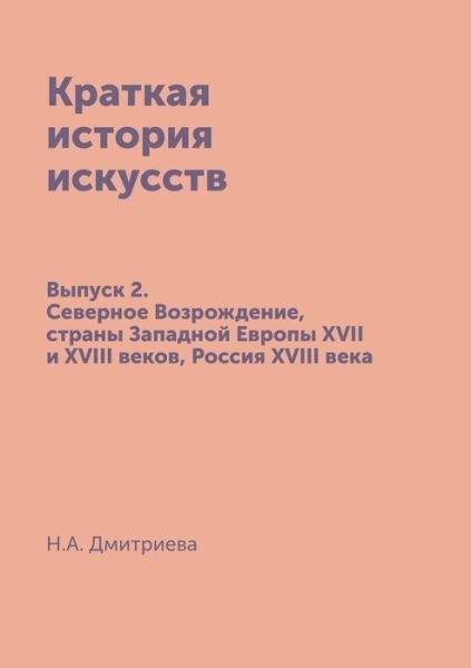 Cover for N a Dmitrieva · Kratkaya Istoriya Iskusstv Vypusk 2: Severnoe Vozrozhdenie, Strany Zapadnoj Evropy Xvii I Xviii Vekov, Rossiya Xviii Veka (Pocketbok) (2015)