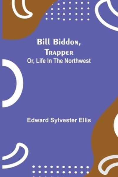 Bill Biddon, Trapper; or, Life in the Northwest - Edward Sylvester Ellis - Books - Alpha Edition - 9789354940460 - August 17, 2021