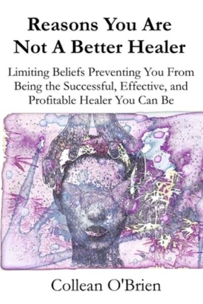 Cover for Collean O'Brien · Reasons You Are Not A Better Healer: Limiting Beliefs Preventing You from Being the Successful, Effective and Profitable Healer You Can Be (Paperback Book) (2021)