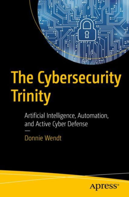 The Cybersecurity Trinity: Artificial Intelligence, Automation, and Active Cyber Defense - Donnie W. Wendt - Bøger - Springer-Verlag Berlin and Heidelberg Gm - 9798868809460 - 14. januar 2025