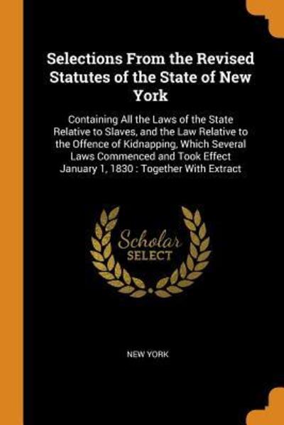 Cover for New York · Selections from the Revised Statutes of the State of New York : Containing All the Laws of the State Relative to Slaves, and the Law Relative to the ... Effect January 1, 1830 Together with Extract (Paperback Bog) (2018)