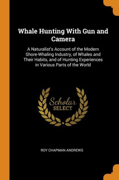 Cover for Roy Chapman Andrews · Whale Hunting with Gun and Camera A Naturalist's Account of the Modern Shore-Whaling Industry, of Whales and Their Habits, and of Hunting Experiences in Various Parts of the World (Paperback Book) (2018)