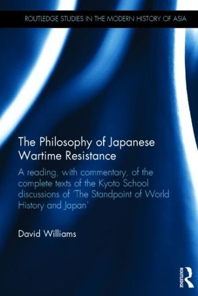 The Philosophy of Japanese Wartime Resistance: A reading, with commentary, of the complete texts of the Kyoto School discussions of "The Standpoint of World History and Japan" - Routledge Studies in the Modern History of Asia - David Williams - Boeken - Taylor & Francis Ltd - 9780415476461 - 8 april 2014