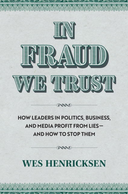 Wes Henricksen · In Fraud We Trust: How Leads in Politics, Business, and Media Profit from Lies-and How to Stop Them (Hardcover Book) (2024)