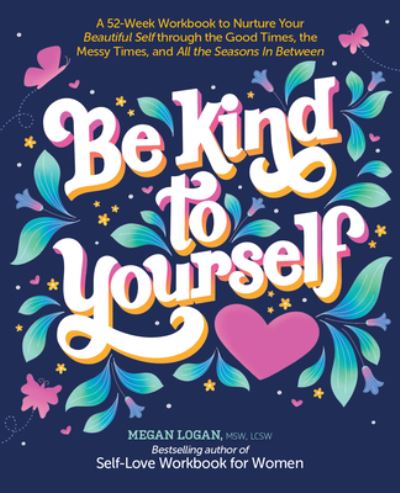 Cover for Logan, Megan, , MSW, LCSW · Be Kind to Yourself: A 52-Week Workbook to Nurture Your Beautiful Self through the Good Times, the Messy Times, and All the Seasons in Between (Paperback Book) (2022)