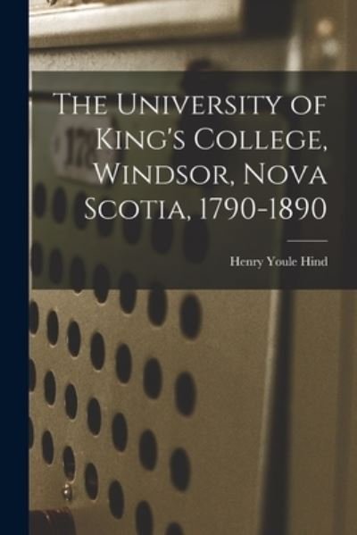 Cover for Hind Henry Youle · University of King's College, Windsor, Nova Scotia, 1790-1890 (Buch) (2022)