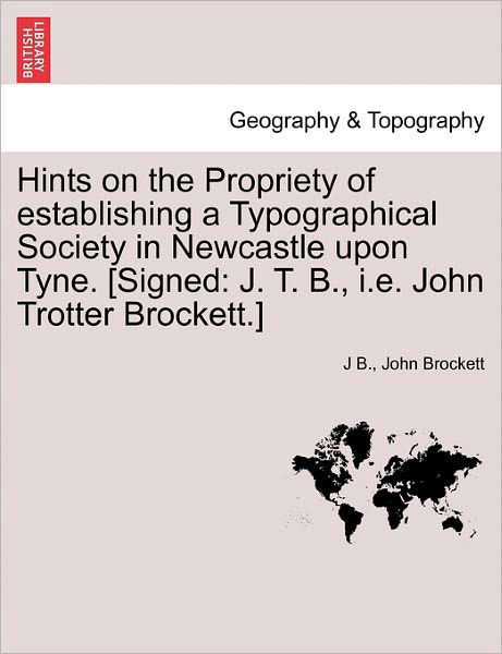 Cover for J B · Hints on the Propriety of Establishing a Typographical Society in Newcastle Upon Tyne. [signed: J. T. B., I.e. John Trotter Brockett.] (Paperback Book) (2011)