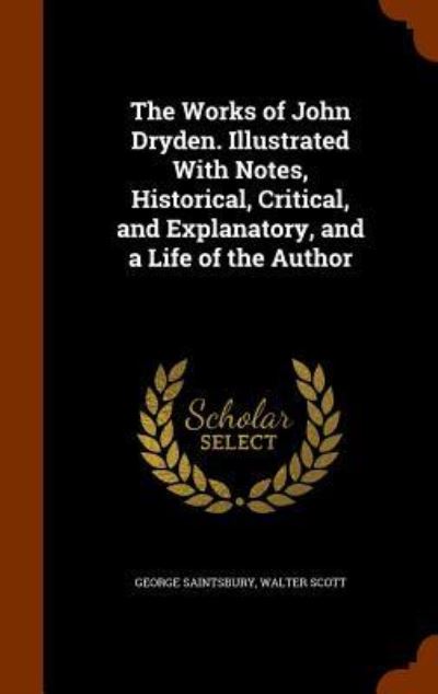 Cover for George Saintsbury · The Works of John Dryden. Illustrated with Notes, Historical, Critical, and Explanatory, and a Life of the Author (Hardcover Book) (2015)