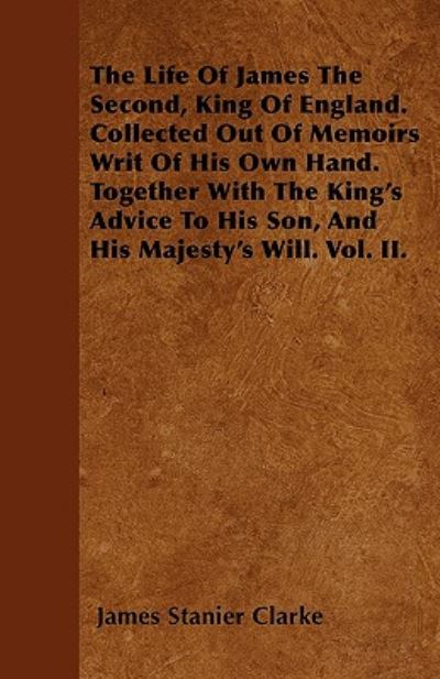 The Life of James the Second, King of England. Collected out of Memoirs Writ of His Own Hand. Together with the King's Advice to His Son, and His Majesty' - James Stanier Clarke - Books - Rene Press - 9781446024461 - June 30, 2010