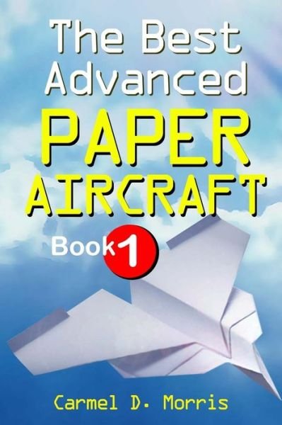 Cover for Carmel D Morris · The Best Advanced Paper Aircraft Book 1: Long Distance Gliders, Performance Paper Airplanes, and Gliders with Landing Gear - Best Advanced Paper Aircraft (Paperback Bog) (2011)