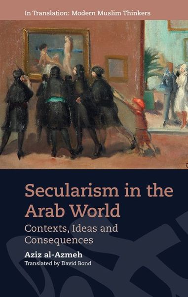 Cover for Aziz Al-azmeh · Secularism in the Arab World: Contexts, Ideas and Consequences - In Translation: Modern Muslim Thinkers (Hardcover Book) (2020)