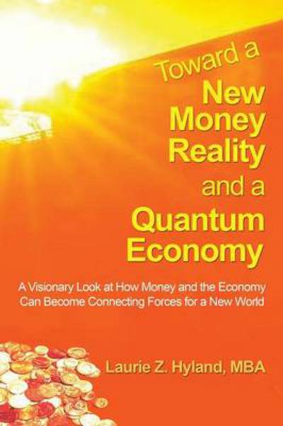 Cover for Laurie Z Hyland Mba · Toward a New Money Reality and a Quantum Economy: a Visionary Look at How Money and the Economy Can Be Connecting Forces for a New World (Paperback Book) (2013)