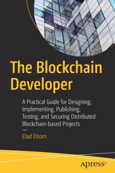 Cover for Elad Elrom · The Blockchain Developer: A Practical Guide for Designing, Implementing, Publishing, Testing, and Securing Distributed Blockchain-based Projects (Taschenbuch) [1st edition] (2019)