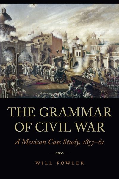 Cover for Will Fowler · The Grammar of Civil War: A Mexican Case Study, 1857–61 (Hardcover Book) (2022)