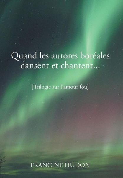 Cover for Francine Hudon · Quand Les Aurores Boréales Dansent et Chantent...: Trilogie Sur L'amour Fou (Inbunden Bok) [French edition] (2014)