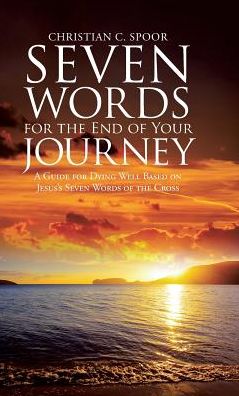 Seven Words for the End of Your Journey - Christian C. Spoor - Books - Author Solutions, Incorporated - 9781512776461 - February 27, 2017