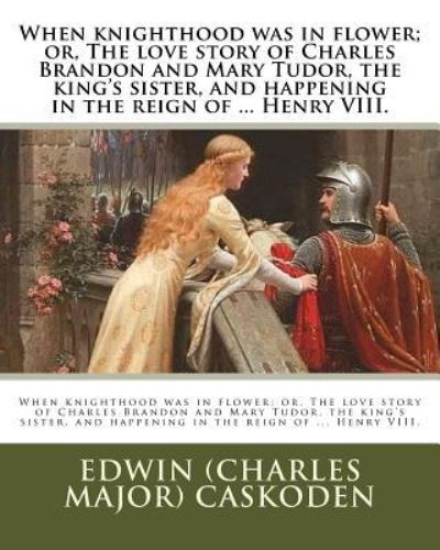 Cover for Edwin (Charles Major) Caskoden · When knighthood was in flower; or, The love story of Charles Brandon and Mary Tudor, the king's sister, and happening in the reign of ... Henry VIII. (Paperback Book) (2016)