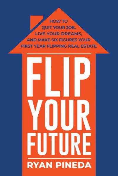 Cover for Ryan Pineda · Flip Your Future: How to Quit Your Job, Live Your Dreams, And Make Six Figures Your First Year Flipping Real Estate (Paperback Book) (2018)