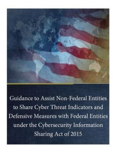 Cover for Department of Justice · Guidance to Assist Non-Federal Entities to Share Cyber Threat Indicators and Defensive Measures with Federal Entities under the Cybersecurity Information Sharing Act of 2015 (Paperback Book) (2016)