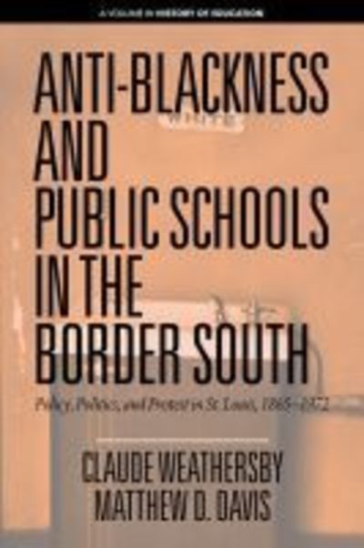 Cover for Claude Weathersby · Anti-Blackness and Public Schools in the Border South: Policy, Politics, and Protest in St. Louis, 1865-1972 - History of Education (Paperback Book) (2019)