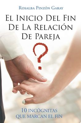 Cover for Rosalba Pinzon Garay · El Inicio Del Fin De La Relacion De Pareja: 10 Incognitas Que Marcan El Fin (Paperback Book) (2020)