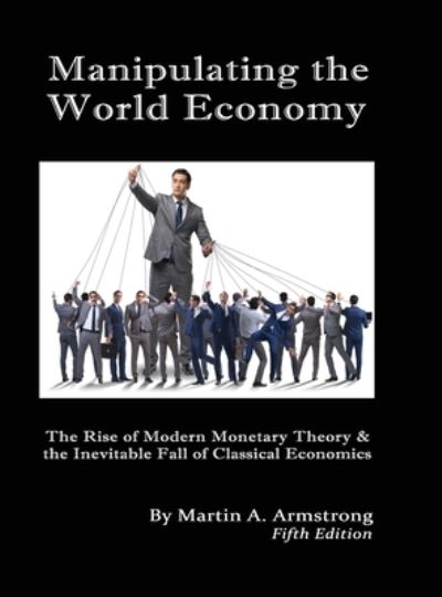 Cover for Martin A Armstrong · Manipulating the World Economy: The Rise of Modern Monetary Theory &amp; the Inevitable Fall of Classical Economics - Is there an Alternative? (Hardcover Book) (2021)