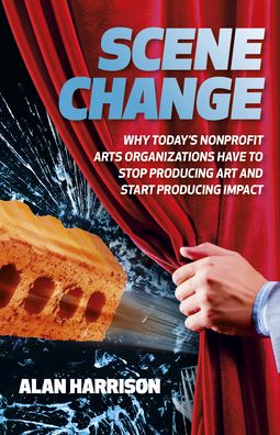 Cover for Alan Harrison · Scene Change: Why Today’s Nonprofit Arts Organizations Have to Stop Producing Art and Start Producing Impact (Paperback Book) (2024)