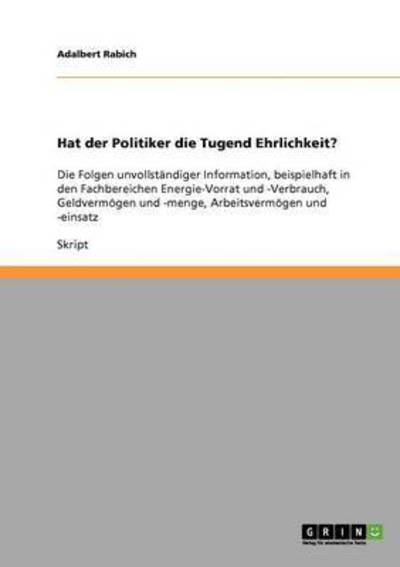 Cover for Adalbert Rabich · Hat der Politiker die Tugend Ehrlichkeit?: Die Folgen unvollstandiger Information, beispielhaft in den Fachbereichen Energie-Vorrat und -Verbrauch, Geldvermoegen und -menge, Arbeitsvermoegen und -einsatz (Paperback Book) (2008)