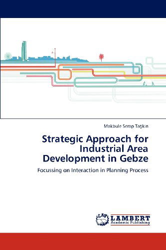 Strategic Approach for Industrial Area Development in Gebze: Focussing on Interaction in Planning Process - Makbule Serap Taskin - Books - LAP LAMBERT Academic Publishing - 9783659109461 - April 26, 2012